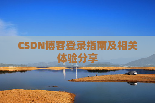 CSDN博客登录指南及相关体验分享 CSDN博客登录指南及相关体验分享